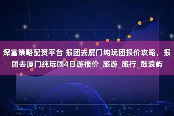 深富策略配资平台 报团去厦门纯玩团报价攻略，报团去厦门纯玩团4日游报价_旅游_旅行_鼓浪屿