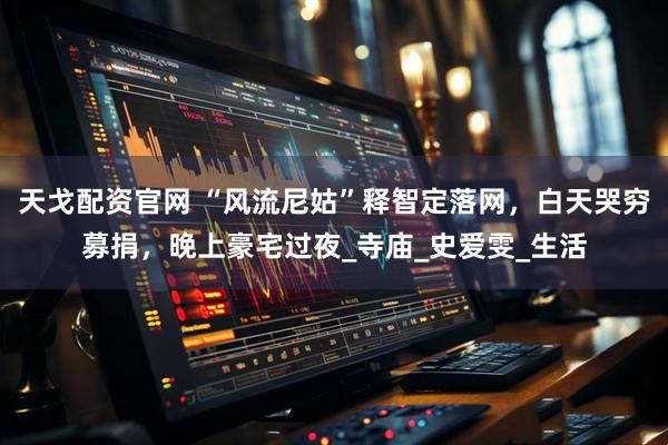 天戈配资官网 “风流尼姑”释智定落网，白天哭穷募捐，晚上豪宅过夜_寺庙_史爱雯_生活