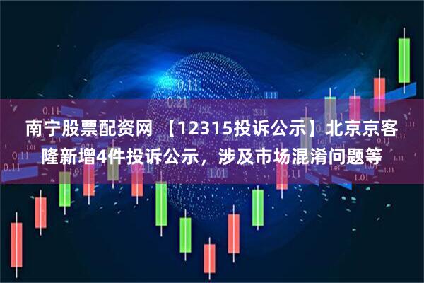 南宁股票配资网 【12315投诉公示】北京京客隆新增4件投诉公示，涉及市场混淆问题等