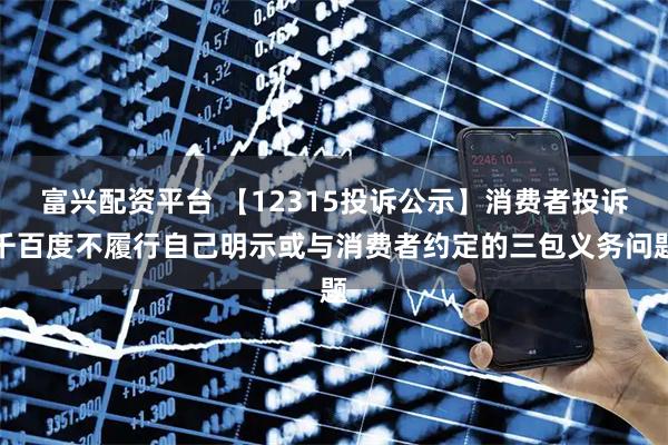 富兴配资平台 【12315投诉公示】消费者投诉千百度不履行自己明示或与消费者约定的三包义务问题