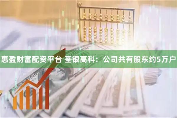 惠盈财富配资平台 荃银高科：公司共有股东约5万户