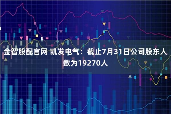 金智股配官网 凯发电气：截止7月31日公司股东人数为19270人