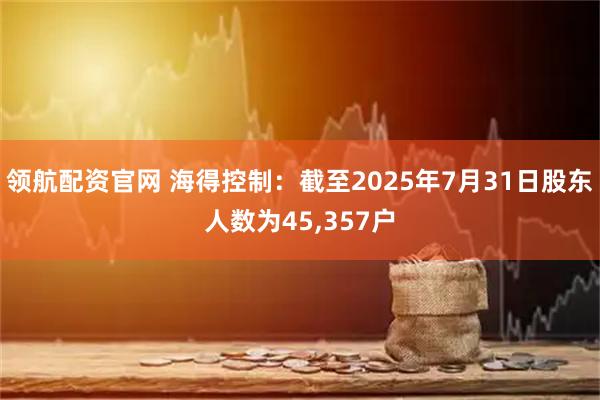 领航配资官网 海得控制：截至2025年7月31日股东人数为45,357户