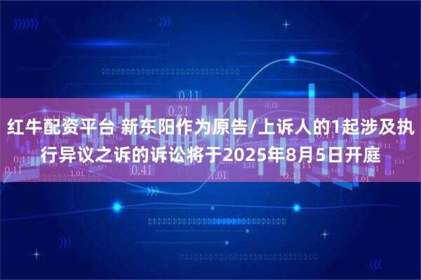 红牛配资平台 新东阳作为原告/上诉人的1起涉及执行异议之诉的诉讼将于2025年8月5日开庭