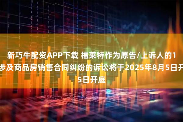 新巧牛配资APP下载 福莱特作为原告/上诉人的1起涉及商品房销售合同纠纷的诉讼将于2025年8月5日开庭