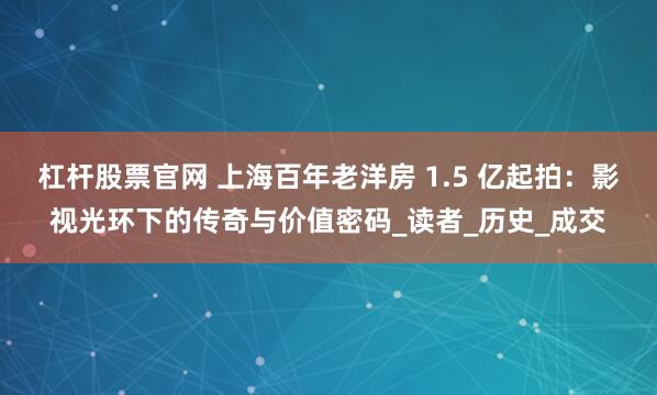 杠杆股票官网 上海百年老洋房 1.5 亿起拍：影视光环下的传奇与价值密码_读者_历史_成交