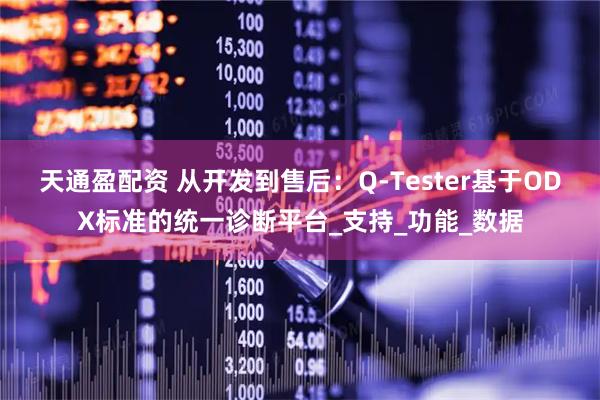 天通盈配资 从开发到售后：Q-Tester基于ODX标准的统一诊断平台_支持_功能_数据