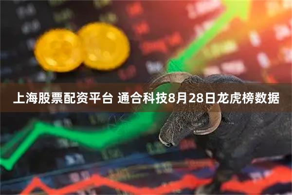 上海股票配资平台 通合科技8月28日龙虎榜数据