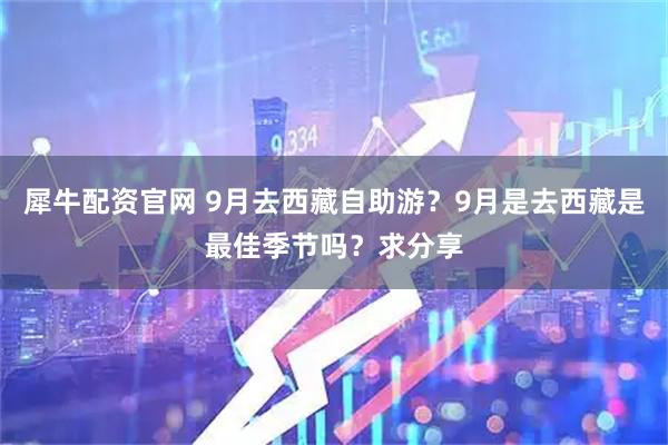 犀牛配资官网 9月去西藏自助游？9月是去西藏是最佳季节吗？求分享
