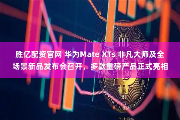 胜亿配资官网 华为Mate XTs 非凡大师及全场景新品发布会召开，多款重磅产品正式亮相