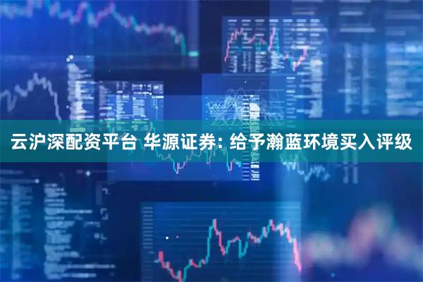 云沪深配资平台 华源证券: 给予瀚蓝环境买入评级