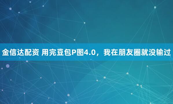 金信达配资 用完豆包P图4.0，我在朋友圈就没输过