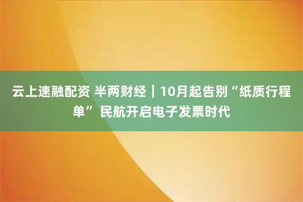云上速融配资 半两财经｜10月起告别“纸质行程单” 民航开启电子发票时代