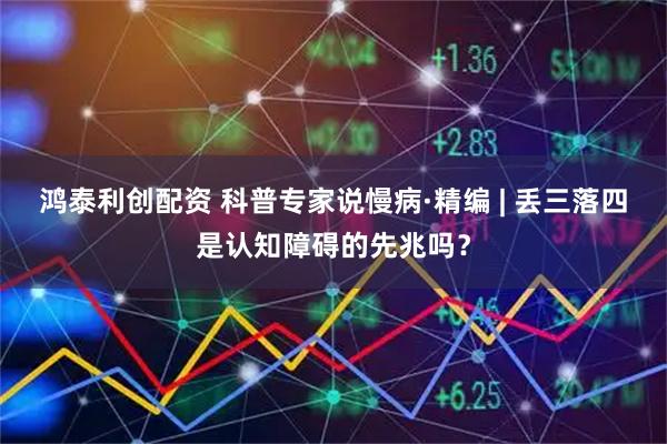 鸿泰利创配资 科普专家说慢病·精编 | 丢三落四是认知障碍的先兆吗？