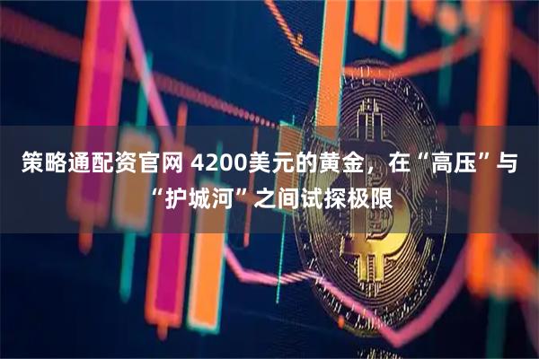 策略通配资官网 4200美元的黄金，在“高压”与“护城河”之间试探极限