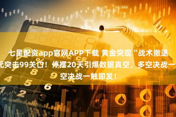七星配资app官网APP下载 黄金突现“战术撤退”！美元突击99关口！停摆20天引爆数据真空，多空决战一触即发！
