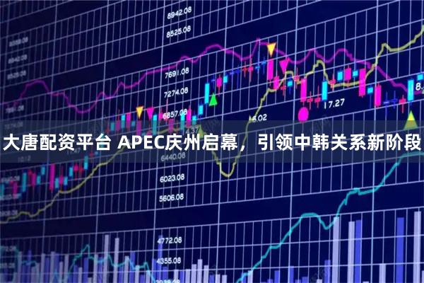 大唐配资平台 APEC庆州启幕，引领中韩关系新阶段