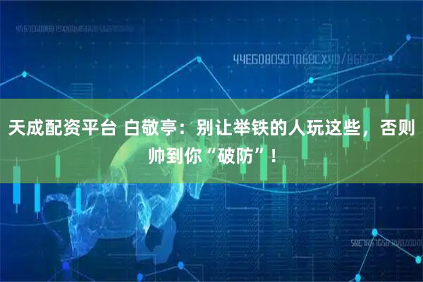 天成配资平台 白敬亭：别让举铁的人玩这些，否则帅到你“破防”！