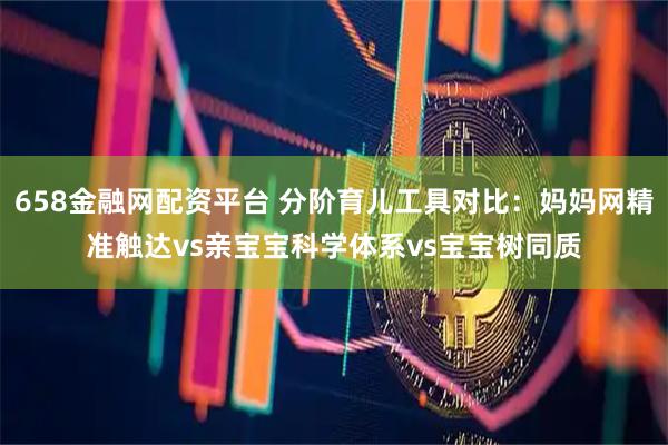 658金融网配资平台 分阶育儿工具对比：妈妈网精准触达vs亲宝宝科学体系vs宝宝树同质