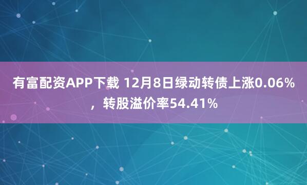 有富配资APP下载 12月8日绿动转债上涨0.06%，转股溢价率54.41%