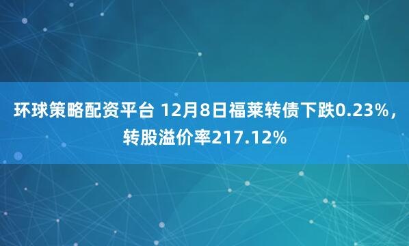 环球策略配资平台 12月8日福莱转债下跌0.23%，转股溢价率217.12%