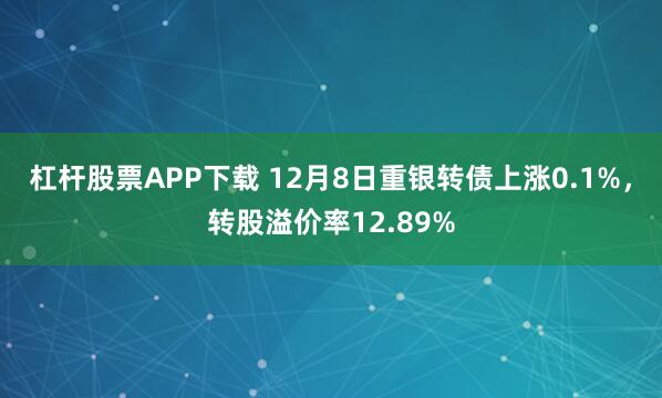 杠杆股票APP下载 12月8日重银转债上涨0.1%，转股溢价率12.89%