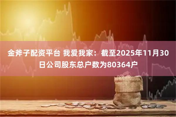 金斧子配资平台 我爱我家：截至2025年11月30日公司股东总户数为80364户