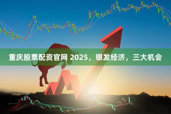 重庆股票配资官网 2025，银发经济，三大机会