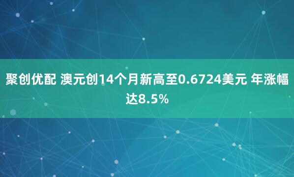 聚创优配 澳元创14个月新高至0.6724美元 年涨幅达8.5%