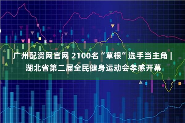 广州配资网官网 2100名“草根”选手当主角 | 湖北省第二届全民健身运动会孝感开幕