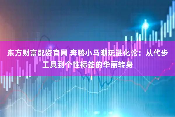 东方财富配资官网 奔腾小马潮玩进化论：从代步工具到个性标签的华丽转身