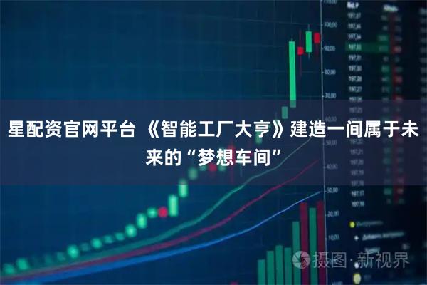 星配资官网平台 《智能工厂大亨》建造一间属于未来的“梦想车间”