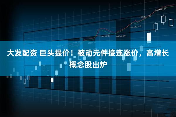 大发配资 巨头提价！被动元件接连涨价，高增长概念股出炉