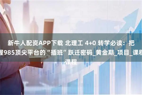 新牛人配资APP下载 北理工 4+0 转学必读：把握985顶尖平台的“插班”跃迁密码_黄金期_项目_课程