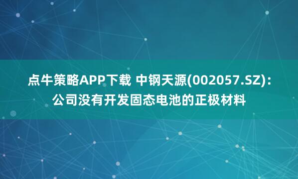 点牛策略APP下载 中钢天源(002057.SZ)：公司没有开发固态电池的正极材料