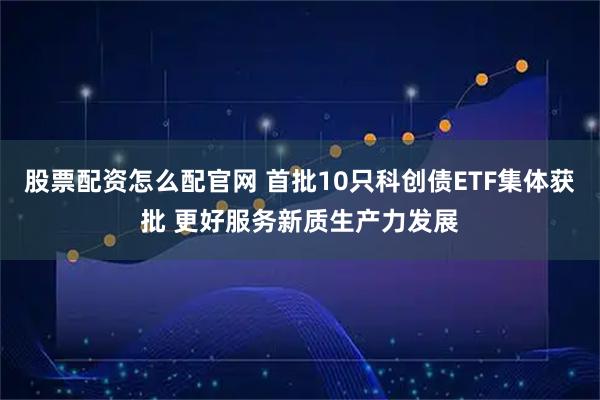 股票配资怎么配官网 首批10只科创债ETF集体获批 更好服务新质生产力发展