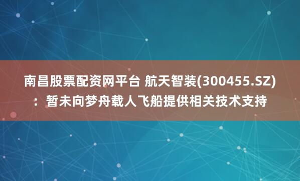 南昌股票配资网平台 航天智装(300455.SZ)：暂未向梦舟载人飞船提供相关技术支持