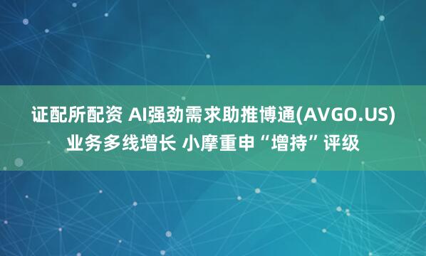 证配所配资 AI强劲需求助推博通(AVGO.US)业务多线增长 小摩重申“增持”评级