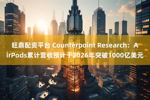 旺鼎配资平台 Counterpoint Research：AirPods累计营收预计于2026年突破1000亿美元