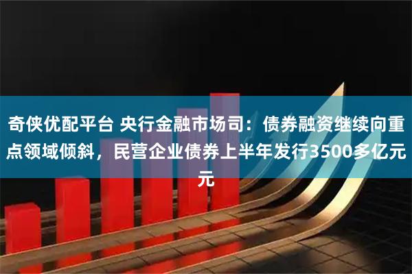 奇侠优配平台 央行金融市场司：债券融资继续向重点领域倾斜，民营企业债券上半年发行3500多亿元