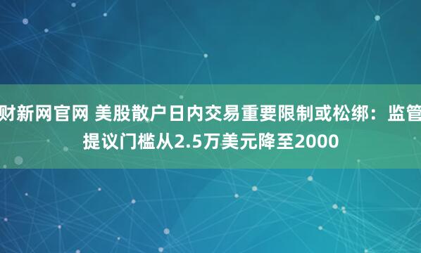 财新网官网 美股散户日内交易重要限制或松绑：监管提议门槛从2.5万美元降至2000