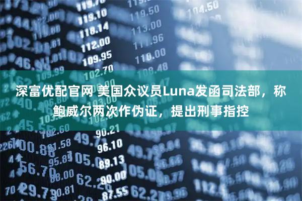 深富优配官网 美国众议员Luna发函司法部，称鲍威尔两次作伪证，提出刑事指控