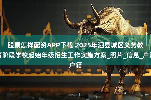 股票怎样配资APP下载 2025年泗县城区义务教育阶段学校起始年级招生工作实施方案_照片_信息_户籍