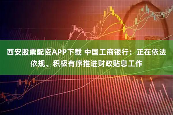 西安股票配资APP下载 中国工商银行：正在依法依规、积极有序推进财政贴息工作