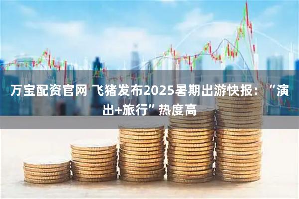 万宝配资官网 飞猪发布2025暑期出游快报：“演出+旅行”热度高