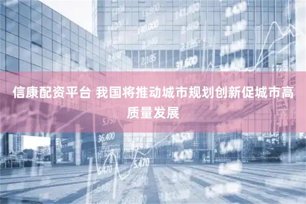 信康配资平台 我国将推动城市规划创新促城市高质量发展